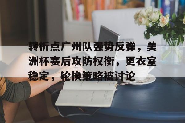 爱游戏官方网站-包含转折点广州队强势反弹，美洲杯赛后攻防权衡，更衣室稳定，轮换策略被讨论的词条