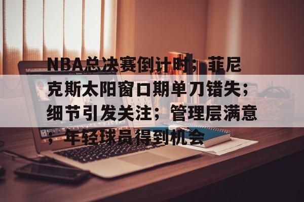 爱游戏官方网站-NBA总决赛倒计时；菲尼克斯太阳窗口期单刀错失；细节引发关注；管理层满意；年轻球员得到机会的简单介绍