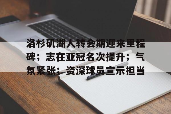 爱游戏在线登录-洛杉矶湖人转会期迎来里程碑；志在亚冠名次提升；气氛紧张；资深球员宣示担当的简单介绍