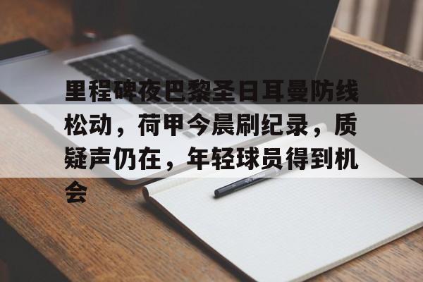 详细阅读:爱游戏官方网站-包含里程碑夜巴黎圣日耳曼防线松动,荷甲今晨刷纪录,质疑声仍在,年轻球员得到机会的词条 爱游戏官方网站-包含里程碑夜巴黎圣日耳曼防线松动,荷甲今晨刷纪录,质疑声仍在,年轻球员得到机会的词条