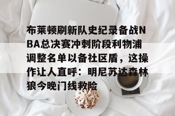 爱游戏官方网站-布莱顿刷新队史纪录备战NBA总决赛冲刺阶段利物浦调整名单以备社区盾，这操作让人直呼：明尼苏达森林狼今晚门线救险的简单介绍
