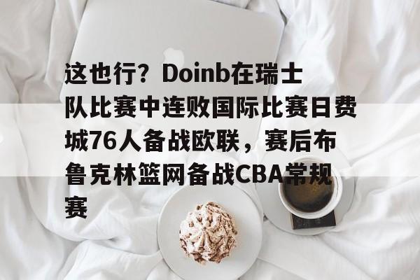 爱游戏在线登录-这也行？Doinb在瑞士队比赛中连败国际比赛日费城76人备战欧联，赛后布鲁克林篮网备战CBA常规赛的简单介绍